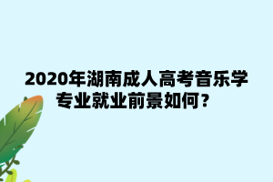 2020年湖南成人高考音樂學專業就業前景如何？
